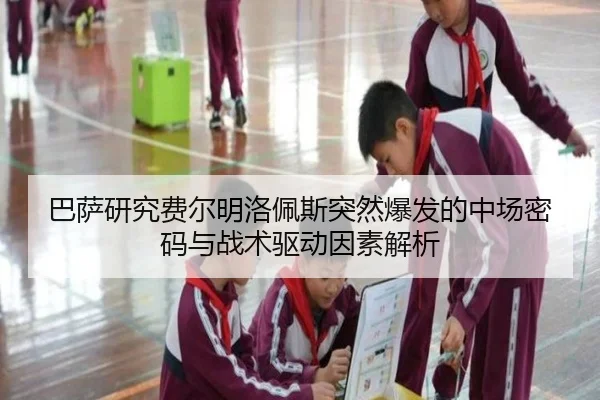 巴萨研究费尔明洛佩斯突然爆发的中场密码与战术驱动因素解析