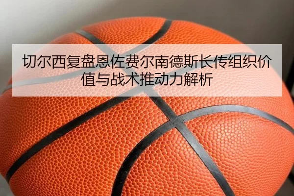 切尔西复盘恩佐费尔南德斯长传组织价值与战术推动力解析